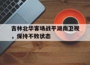 开云体育官方网站-关于吉林北华客场战平湖南卫视，保持不败状态的信息