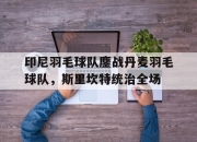 开云体育-印尼羽毛球队鏖战丹麦羽毛球队，斯里坎特统治全场的简单介绍