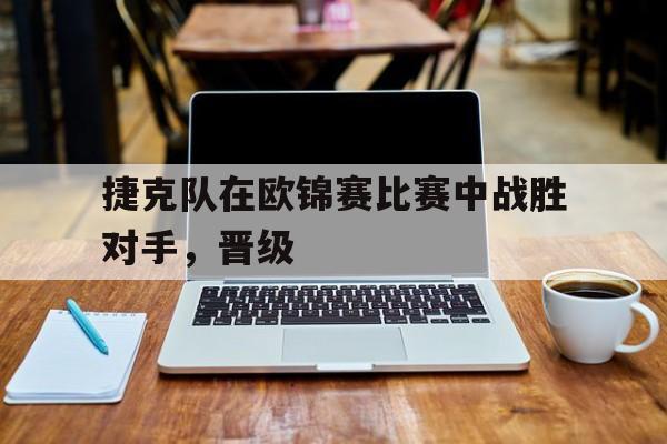 捷克队在欧锦赛比赛中战胜对手，晋级